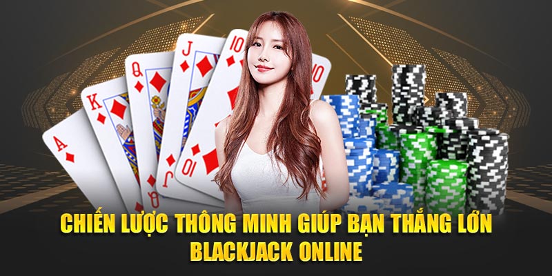 Chiến lược thông minh giúp bạn thắng lớn Blackjack Online