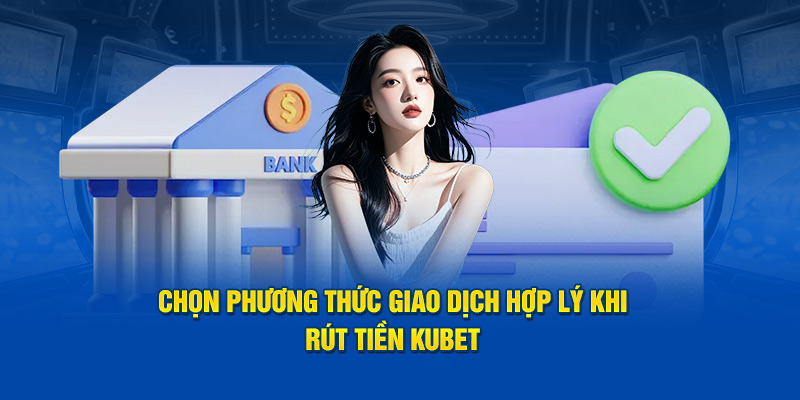 Chọn phương thức giao dịch hợp lý khi rút tiền KUBET 