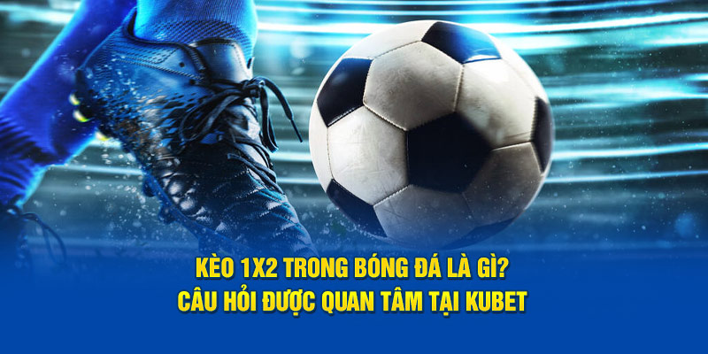 Kèo 1x2 trong bóng đá là gì? - Câu hỏi phổ biến tại KUBET