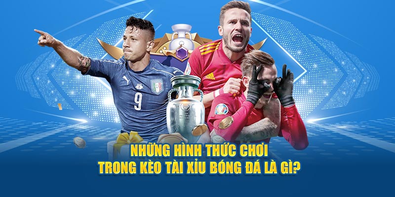 Những hình thức chơi trong kèo tài xỉu trong bóng đá là gì?